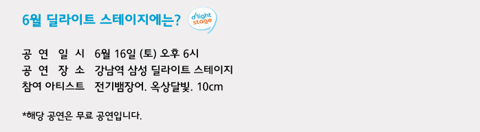 6월 딜라이트 스테이지에는? 공연일시 6월 16일 (토) 오후 6시 공연장소 강남역 삼성 딜라이트 스테이지 참여아티스트 전기뱀장어, 옥상달빛, 10cm *해당 공연은 무료 공연입니다.