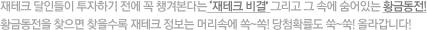 재테크 달인들이 투자하기 전에 꼭 챙겨본다는 '재테크 비결' 그리고 그 속에 숨어있는 황금동전! 황금동전을 찾으면 찾을수록 재테크 정보는 머리속에 쑥~쑥! 올라갑니다!