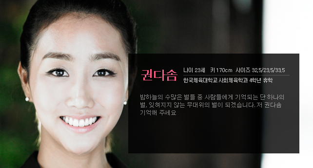 권다솜 나이 23세 키 170cm 사이즈 32.5/23.5/33.5 한국체육대학교 사회체육학과 4학년 휴학 밤하늘의 수많은 별들 중 사람들에게 기억되는 단 하나의 별, 잊혀지지 않는 무대위의 별이 되겠습니다. 저 권다솜 기억해 주세요
