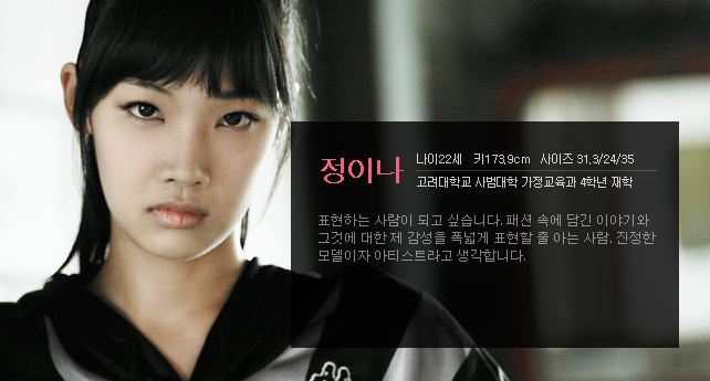 정이나 나이 22세 키 173.9cm 사이즈 31.3/24/35 고려대학교 사범대학 가정교육과 4학년 재학 표현하는 사람이 되고 싶습니다. 패션 속에 담긴 이야기와 그것에 대한 제 감성을 폭넓게 표현할 줄 아는 사람. 진정한 모델이자 아티스트라고 생각합니다.