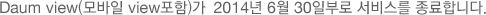 Daum view(모바일 view포함)가 2014년 6월 30일부로 서비스를 종료합니다.