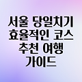 서울 당일치기 여행 완벽 가이드: 효율적인 시간 활용과 추천 코스