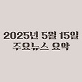 2025년 05월 15일 주요뉴스요약