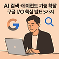 AI 검색·에이전트 기능 확장: 구글 I/O 핵심 발표 5가지