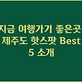 지금 여행가기 좋은곳, 제주도 핫스팟 Best 5 소개