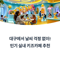 대구에서 날씨 걱정 없이! 인기 실내 키즈카페 추천 리스트