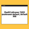 [Swift] @frozen 그리고 @unknown default, default 차이