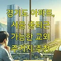 경기도 아파트, 서울 출퇴근 가능한 교외 주거지 추천