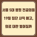 서울 5대 병원 전공의들 '19일 집단 사직' 예고, 피해는 환자들만 본다