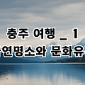 충청북도 충주 여행 _ 1 충주 자연명소, 문화유적, 가족과 함께 힐링, 충주시 가볼만한 곳, 충주 여행지도, 충주 여행지, 충주호