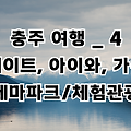 충청북도 충주 여행 _ 4 아이와 가볼만한 곳, 박물관, 벚꽃길 등 테마파크, 체험관광 여행, 충주시 가볼만한 곳, 충주 여행지도