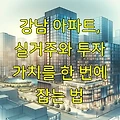 강남 아파트, 실거주와 투자 가치를 한 번에 잡는 법