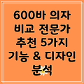 600바 의자 전문가가 뽑은 5가지 최고의 선택 기능과 디자인 비교 분석