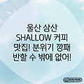 울산 삼산동 SHALLOW COFFEE: 누구나 반할 맛과 분위기!