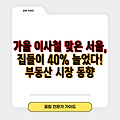 가을 이사철 맞은 서울, 집들이 40% 늘었다! 부동산 시장 동향