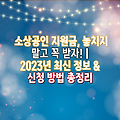 소상공인 지원금, 놓치지 말고 꼭 받자! | 2023년 최신 정보 & 신청 방법 총정리