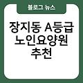 장지동 A등급 노인요양원 간병비지원 가격비용 추천 시설 노인치매요양원잘하는곳