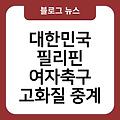 대한민국 필리핀 여자축구 고화질중계 경기일정 실시간보기 채널무료시청 생중계보는법