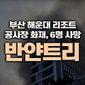 부산 기장군 반얀트리 해운대 리조트 신축 공사장 화재로 6명 사망