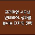 프리미엄 사무실 인테리어, 성과를 높이는 디자인 전략