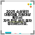 2025 소상공인 대환대출 지원대상 확인서: 자격,한도,금리,절차 정리해드려요.