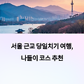 서울 근교 당일치기 나들이 코스 추천, 자연·문화·힐링 여행지 총정리