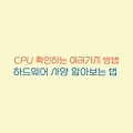 CPU 확인하는 여러가지 방법과 하드웨어 사양 알아보는 법 가이드