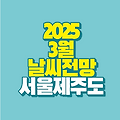 2025년 3월 날씨 전망｜서울 & 제주도 주간 날씨 예보