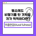 평소에도 비행기 탄 것 처럼 귀가 먹먹하다면? 이충만감(Aural fullness)