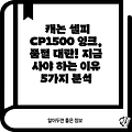 캐논 셀피 CP1500 잉크, 품절 대란! 지금 사야 하는 이유 5가지 분석