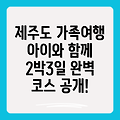 7월 제주도 2박 3일 가족여행 완벽 코스: 아이와 함께 즐기는 제주도 여행 계획