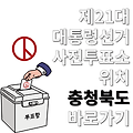 제21대 대통령선거 사전투표소 위치 장소 어디 충북 청주시 상당구 서원구 흥덕구 청원구 충주시 제천시 단양군 영동군 보은군 옥천군 음성군 진천군 괴산군 증평군 본투표 다른 지역에서 투표 가능한가요?