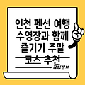 인천 펜션, 수영장과 함께 즐기는 1박 2일 주말 여행 코스 추천