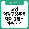 고양 덕양구행주동 에어컨청소 업체추천 후기 비용가격 스탠드에어컨추천 에어컨청소업체추천