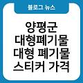 양평군 대형폐기물 대형폐기물어플 대형폐기물인터넷신고 대형폐기물버리는방법 대형폐기물스티커가격 대형폐기물기준