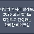 나만의 럭셔리 팔레트, 2025 고급 팔레트 추천으로 완성하는 화려한 메이크업