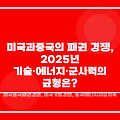 미국과 중국의 패권 경쟁, 2025년 기술·에너지·군사력의 균형은?