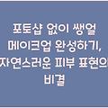 포토샵 없이 쌩얼 메이크업 완성하기, 자연스러운 피부 표현의 비결