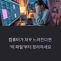 컴퓨터가 자꾸 느려지면 ‘이 파일’부터 정리하세요