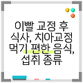 이빨 교정 후 식사, 치아교정 먹기 편한 음식, 섭취 종류