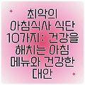 최악의 아침식사 식단 10가지: 건강을 해치는 아침 메뉴와 건강한 대안