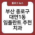 대연1동 임플란트 추천 임플란트항목별비용 부산종로구치과 부산임플란트치과임플란트유명한곳 부산종로구치과임플란트비용가격 부산임플란트잘하는곳