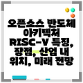 오픈소스 반도체 아키텍처 RISC-V 특징, 장점, 산업 내 위치, 미래 전망