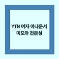 YTN 여자 아나운서 | 미모와 전문성으로 세계를 사로잡다