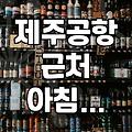 제주공항 근처에서 든든하게 아침 먹기 좋은 식당들