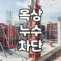 아파트와 빌라 옥상 누수 공사, 방수법 선택 전 알아두어야 할 점들