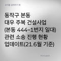 동작구 본동 대우주복 사업(444-1번지 일대) 관련 소송 진행 현황(21.6월 기준)