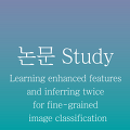 [논문 정리] Learning enhanced features and inferring twice for fine-grained image classification