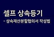 상속등기 시 필요서류 양식 / 상속재산분할협의서 작성법 및 셀프상속등기