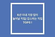 5년 이내 가장 많이 늘어날 직업/ 감소하는 직업 TOP5 !
